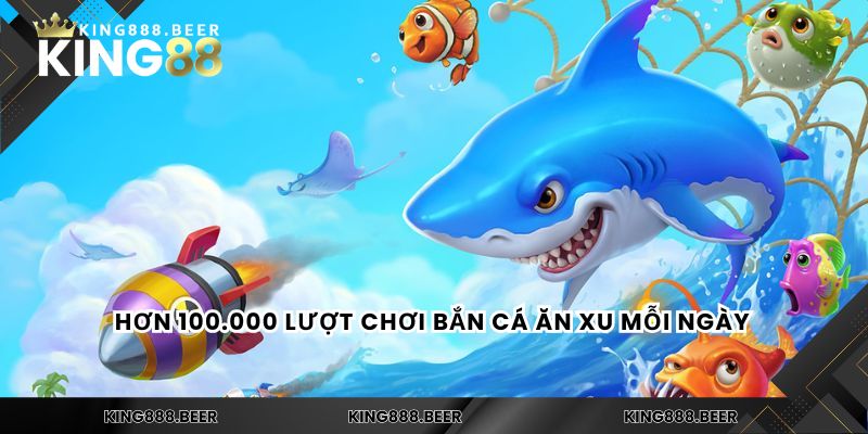 Hơn 100.000 lượt chơi bắn cá ăn xu mỗi ngày