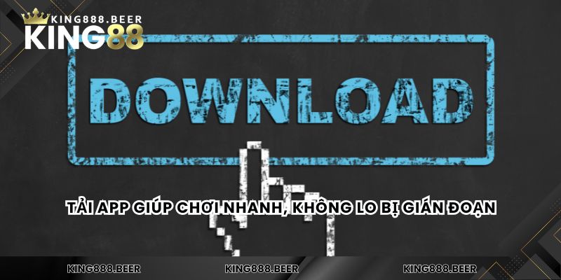 Tải app giúp chơi nhanh, không lo bị gián đoạn